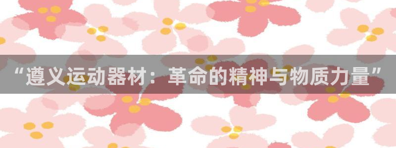 意昂4集团logo：“遵义运动器材：革命的精神与物质