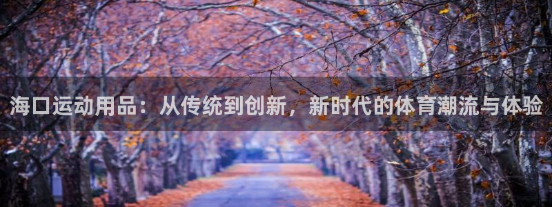 意昂体育4平台是正规平台吗知乎：海口运动用品：从传统到创新，