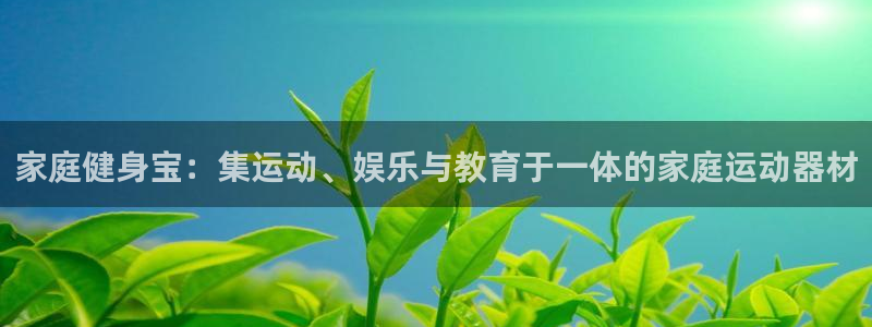 意昂体育4招商电话是多少号码：家庭健身宝：集运动、娱