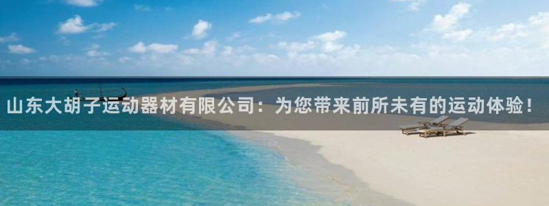 意昂4代理：山东大胡子运动器材有限公司：为您带来前所未有的运