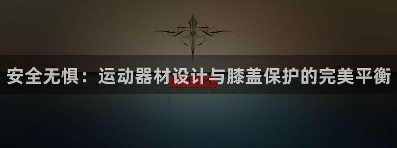意昂体育4招商：安全无惧：运动器材设计与膝盖保护的完