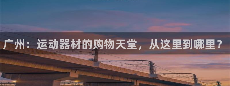 意昂体育4招商电话号码是多少号：广州：运动器材的购物