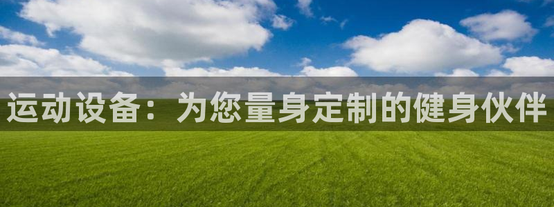 意昂体育4招商电话是多少号码：运动设备：为您量身定制