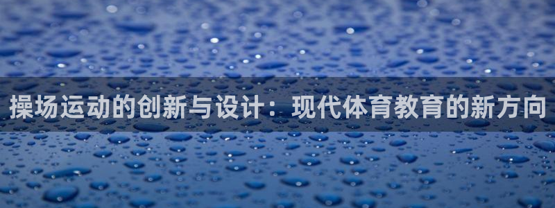 意昂体育4软件：操场运动的创新与设计：现代体育教育的