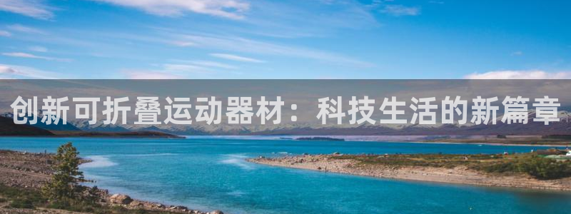 意昂4娱乐网站：创新可折叠运动器材：科技生活的新篇章