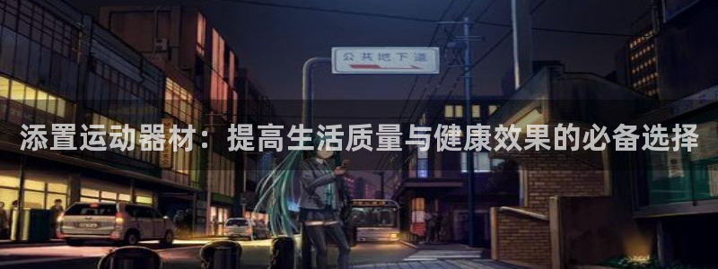 意昂4科技：添置运动器材：提高生活质量与健康效果的必备选择