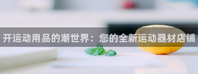 意昂体育4娱乐：开运动用品的潮世界：您的全新运动器材店铺