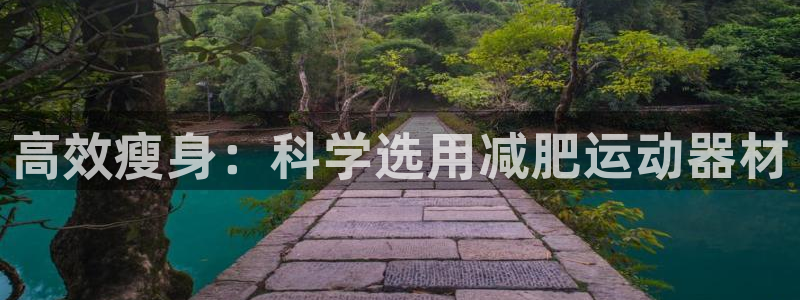 意昂4娱乐：高效瘦身：科学选用减肥运动器材