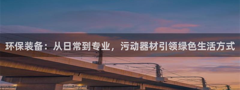 意昂4娱乐首页网站大全：环保装备：从日常到专业，污动