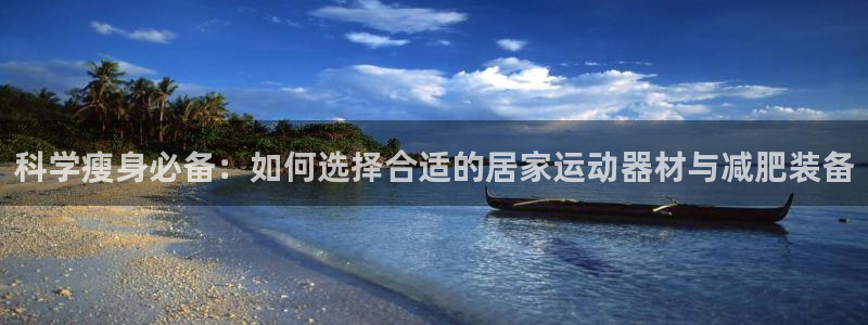 意昂体育4平台注册：科学瘦身必备：如何选择合适的居家