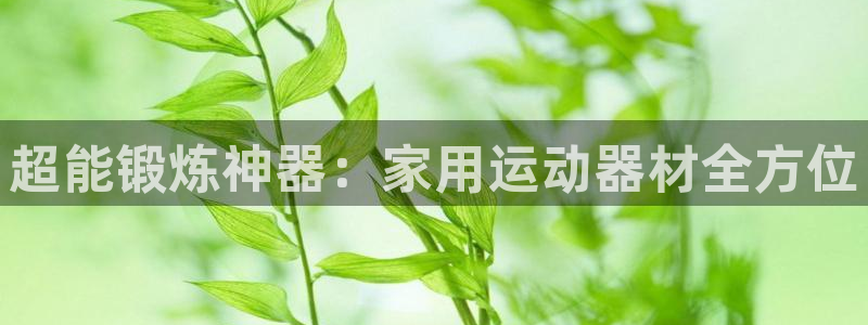 意昂体育4招商电话号码查询是多少：超能锻炼神器：家用