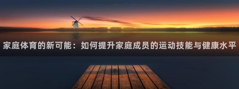 意昂体育4平台是正规平台吗：家庭体育的新可能：如何提