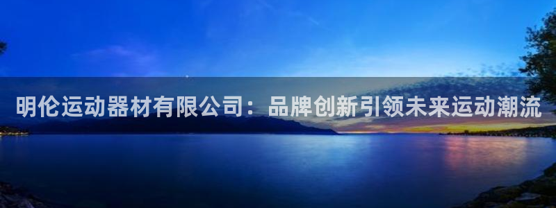 意昂体育4平台：明伦运动器材有限公司：品牌创新引领未来运动潮
