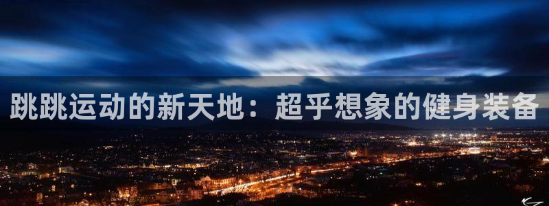 意昂4娱乐首页官网下载：跳跳运动的新天地：超乎想象的