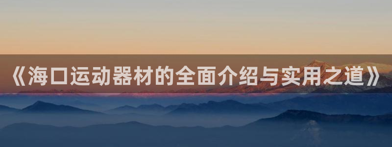 意昂4官网：《海口运动器材的全面介绍与实用之道》