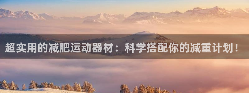 意昂4集团官网网址：超实用的减肥运动器材：科学搭配你