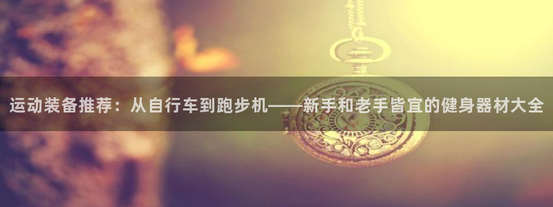 意昂体育4平台注册要钱吗安全吗：运动装备推荐：从自行