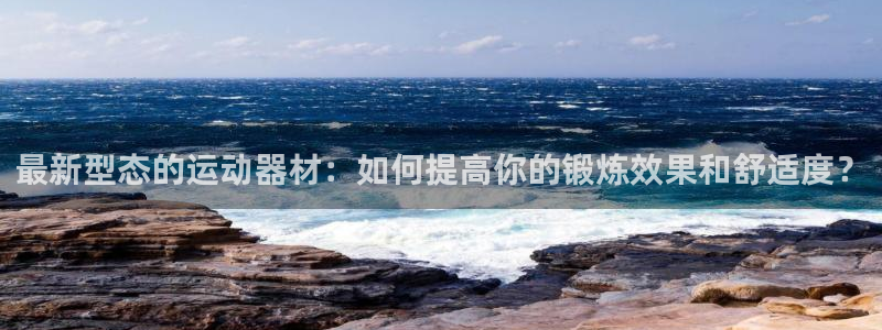 意昂4官网：最新型态的运动器材：如何提高你的锻炼效果和舒适度