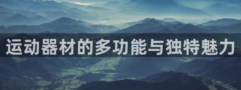 意昂体育4官方客服电话：运动器材的多功能与独特魅力