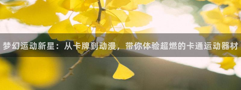 意昂体育4平台注册流程视频：梦幻运动新星：从卡牌到动漫，带你