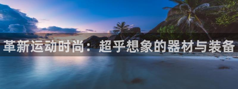 意昂4娱乐是那个系列的台子：革新运动时尚：超乎想象的器材与装