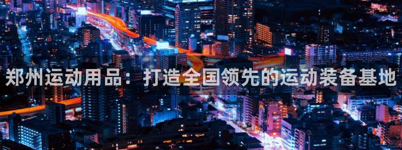 意昂体育4软件：郑州运动用品：打造全国领先的运动装备