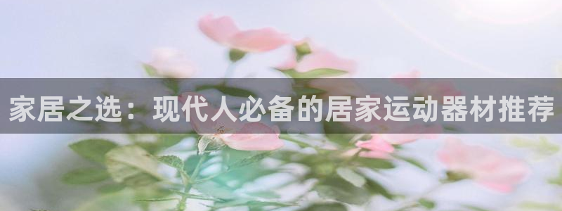 意昂体育4招商电话是多少号码：家居之选：现代人必备的居家运动
