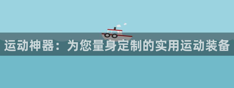 意昂4代理：运动神器：为您量身定制的实用运动装备