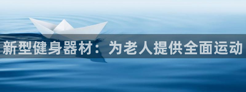 意昂4集团简介：新型健身器材：为老人提供全面运动