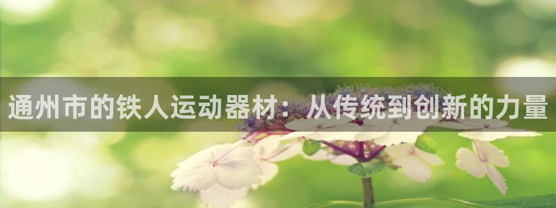 意昂4官网：通州市的铁人运动器材：从传统到创新的力量