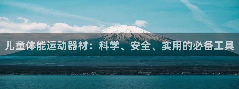 意昂体育4招商电话地址：儿童体能运动器材：科学、安全、实用的