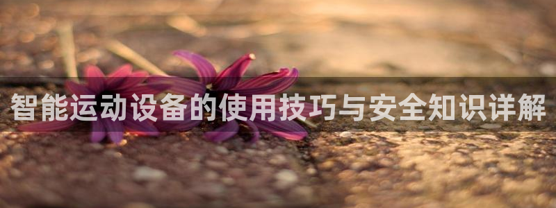 意昂体育4平台：智能运动设备的使用技巧与安全知识详解