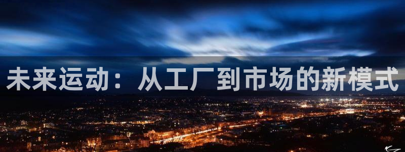 意昂4娱乐下载：未来运动：从工厂到市场的新模式