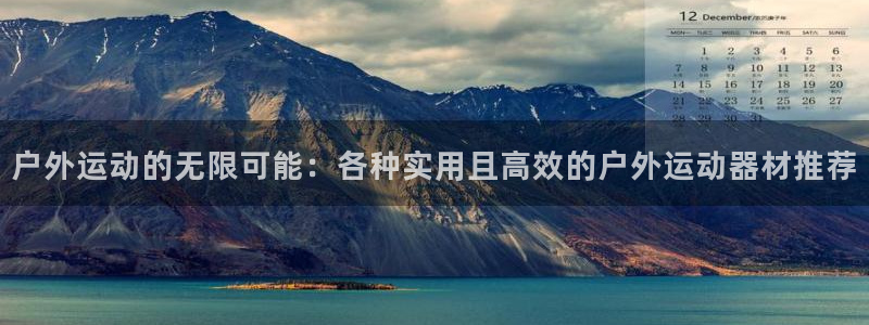 意昂体育4招商电话号码查询:户外运动的无限可能:各种实用且高