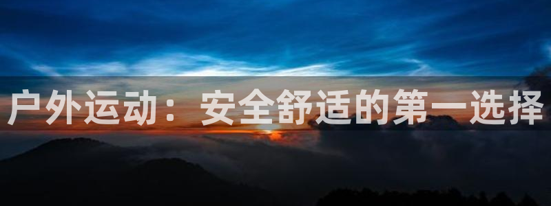 意昂体育4招商电话地址是多少：户外运动：安全舒适的第