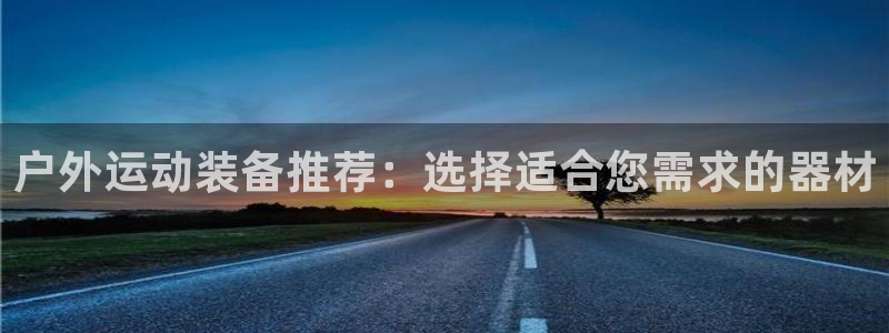 意昂4官网：户外运动装备推荐：选择适合您需求的器材