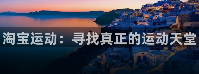 意昂体育4官方客服电话：淘宝运动：寻找真正的运动天堂
