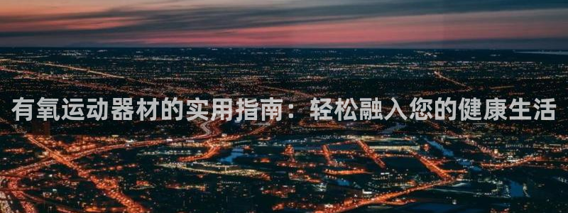 意昂体育4：有氧运动器材的实用指南：轻松融入您的健康