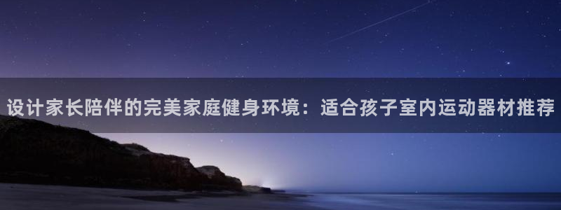 意昂4娱乐首页官网下载：设计家长陪伴的完美家庭健身环境：适合