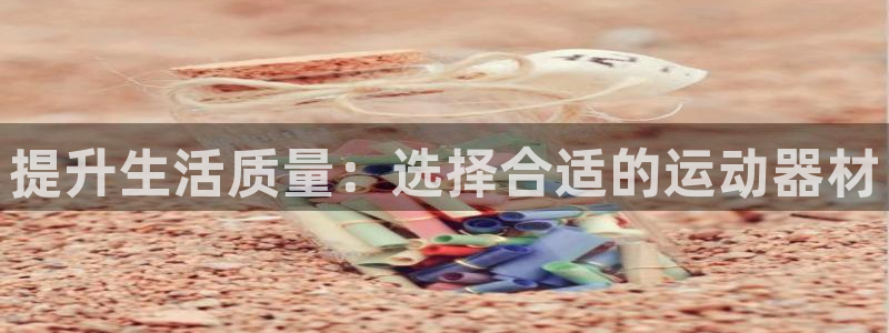 意昂体育4招商电话是多少号码：提升生活质量：选择合适的运动器