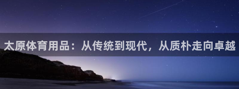 注册意昂4:太原体育用品:从传统到现代,从质朴走向卓越