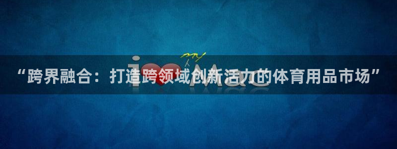 意昂体育4平台注册流程图：“跨界融合：打造跨领域创新