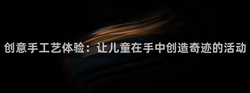 意昂4娱乐网站:创意手工艺体验:让儿童在手中创造奇迹的活动