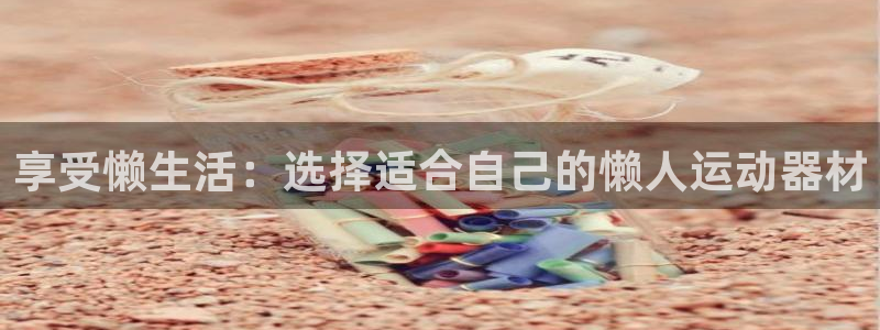 意昂4集团官网首页网址：享受懒生活：选择适合自己的懒人运动器