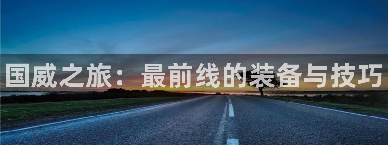 海南意昂体育4：国威之旅：最前线的装备与技巧