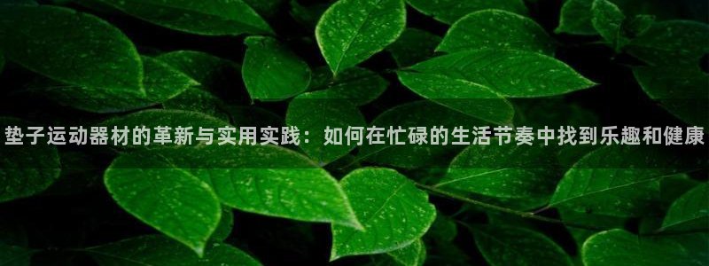意昂4集团官网首页网址:垫子运动器材的革新与实用实践:如何在