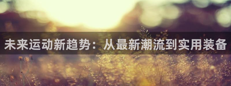 意昂体育4平台是正规平台吗安全吗:未来运动新趋势:从最新潮流