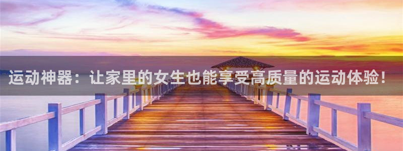 意昂4集团官网首页:运动神器:让家里的女生也能享受高质量的运