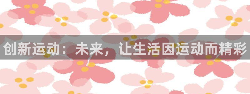 意昂体育4招商电话是多少啊：创新运动：未来，让生活因运动而精