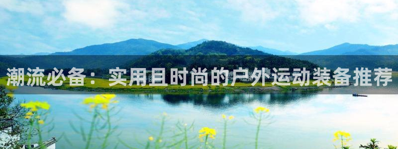 意昂体育4平台：潮流必备：实用且时尚的户外运动装备推荐